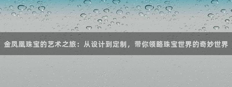 开丰娱乐登入地址在哪儿：金凤凰珠宝的艺术之旅：从设计到定制，带你领略珠宝世界的奇