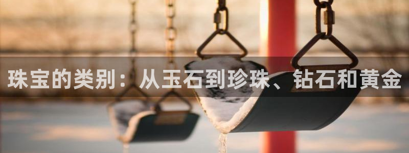 开丰娱乐官网登录平台：珠宝的类别：从玉石到珍珠、钻石和黄金