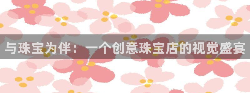 开丰娱乐上：与珠宝为伴：一个创意珠宝店的视觉盛宴