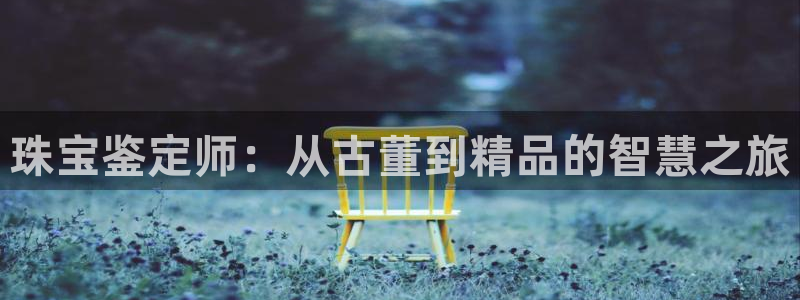 开丰娱乐登入地址是什么：珠宝鉴定师：从古董到精品的智慧之旅