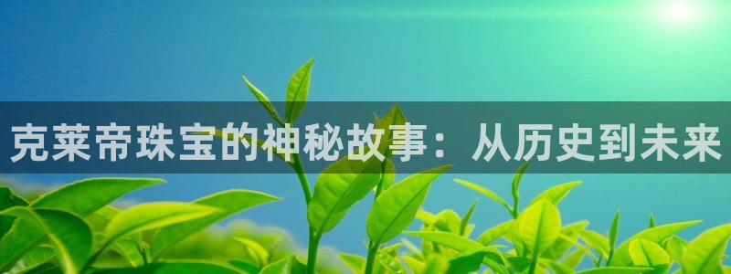 开丰娱乐科技：克莱帝珠宝的神秘故事：从历史到未来