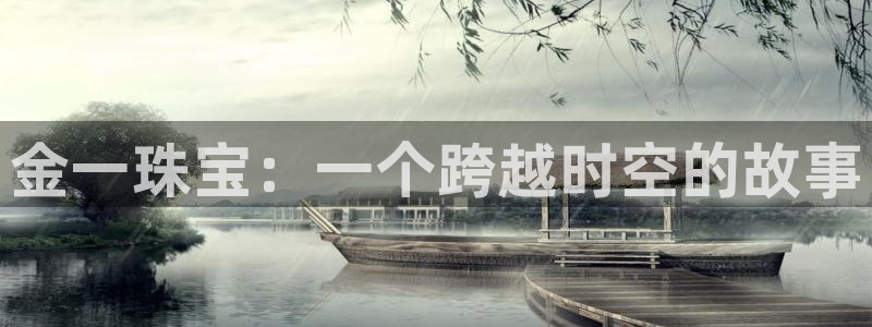 开丰娱乐平台提现失败：金一珠宝：一个跨越时空的故事