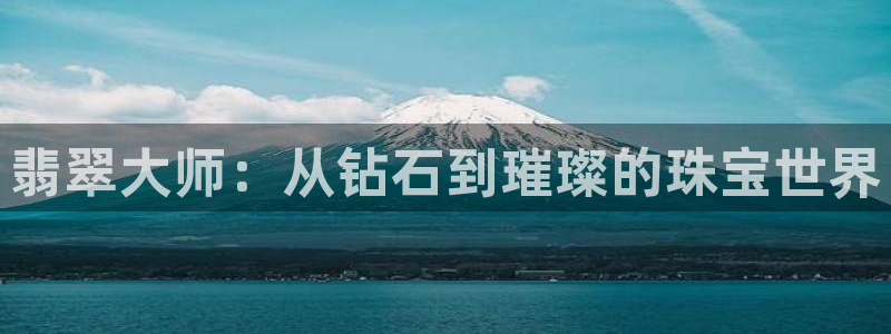 开丰娱乐登录官方网站：翡翠大师：从钻石到璀璨的珠宝世界