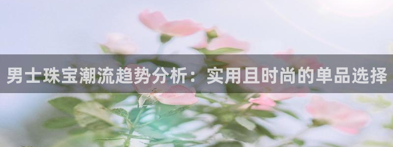 开丰娱乐官网登录平台：男士珠宝潮流趋势分析：实用且时尚的单品选择