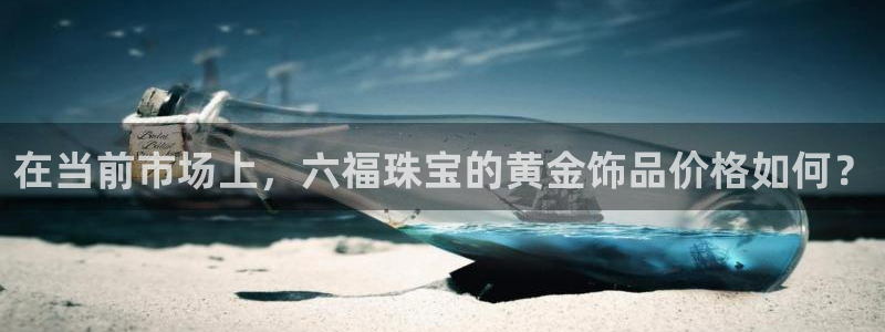 开丰娱乐登入：在当前市场上，六福珠宝的黄金饰品价格如何？