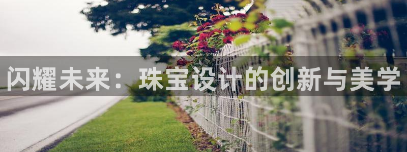开丰娱乐官网招聘：闪耀未来：珠宝设计的创新与美学