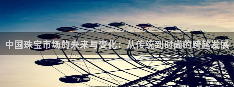 开丰娱乐平台地址：中国珠宝市场的未来与变化：从传统到时尚的跨越发展