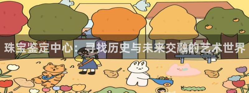 开丰娱乐平台注册时间：珠宝鉴定中心：寻找历史与未来交融的艺术世界