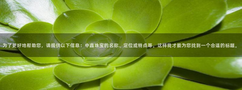 开丰娱乐平台官网登录：为了更好地帮助您，请提供以下信息：中鑫珠宝的名称、定位或特