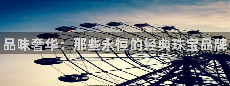 圩丰刚开的娱乐场所：品味奢华：那些永恒的经典珠宝品牌