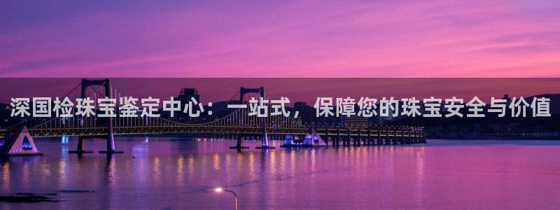 开丰娱乐平台注册时间：深国检珠宝鉴定中心：一站式，保障您的珠宝安全与价值