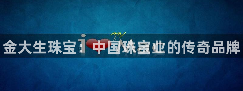 开丰娱乐注册：金大生珠宝：中国珠宝业的传奇品牌