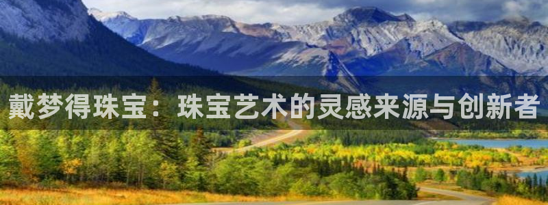 开丰娱乐登录地址入口：戴梦得珠宝：珠宝艺术的灵感来源与创新者