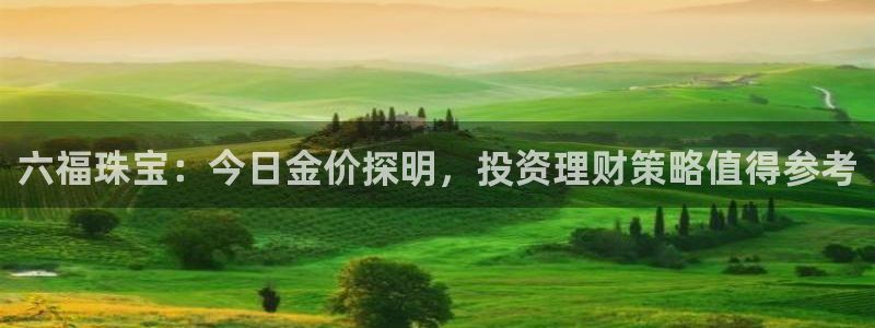 开丰娱乐登录地址入口：六福珠宝：今日金价探明，投资理财策略值得参考