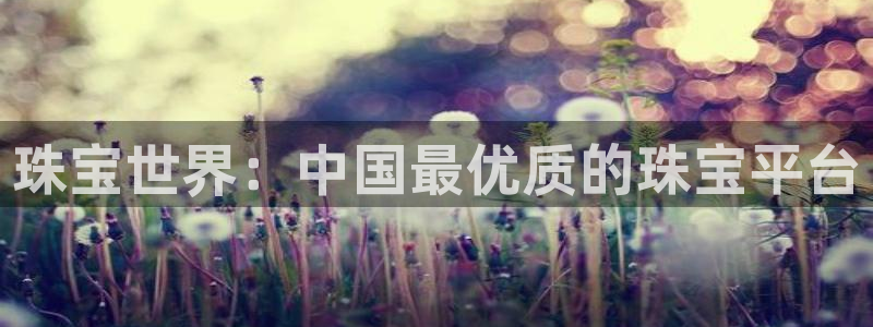 开丰娱乐靠谱吗：珠宝世界：中国最优质的珠宝平台