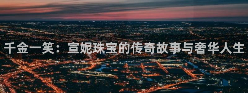 开丰娱乐平台地址：千金一笑：宣妮珠宝的传奇故事与奢华人生