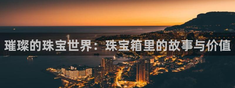 开丰娱乐官网平台：璀璨的珠宝世界：珠宝箱里的故事与价值