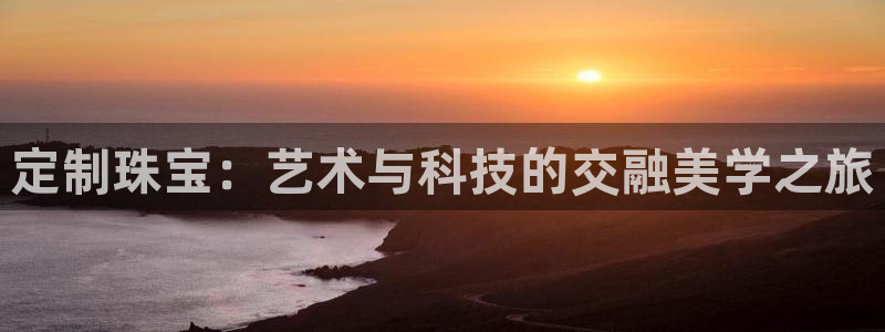 开丰娱乐网站官网首页：定制珠宝：艺术与科技的交融美学之旅