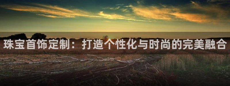 开丰娱乐网站：珠宝首饰定制：打造个性化与时尚的完美融合