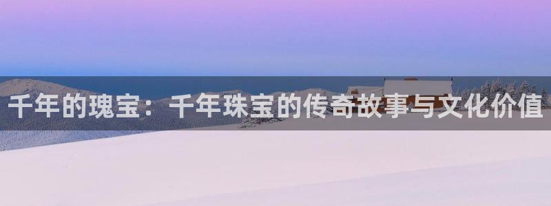 开丰娱乐平台官网登录：千年的瑰宝：千年珠宝的传奇故事与文化价值