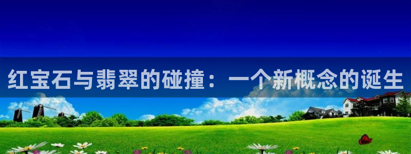 开丰娱乐登入：红宝石与翡翠的碰撞：一个新概念的诞生