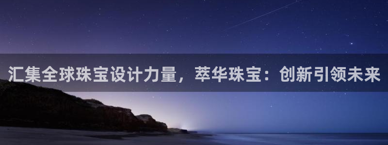 开丰娱乐 赢咖一：汇集全球珠宝设计力量，萃华珠宝：创新引领未来