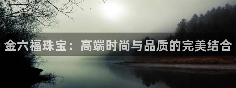 开丰娱乐官网：金六福珠宝：高端时尚与品质的完美结合