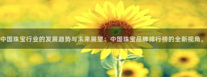 开丰娱乐官网登录平台：中国珠宝行业的发展趋势与未来展望：中国珠宝品牌排行榜的全新