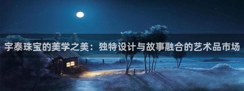 开丰娱乐违法吗：宇泰珠宝的美学之美：独特设计与故事融合的艺术品市场