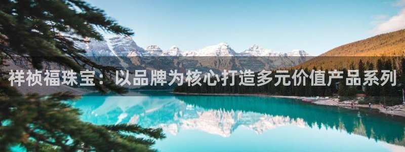 开丰娱乐除7O777：祥祯福珠宝：以品牌为核心打造多元价值产品系列