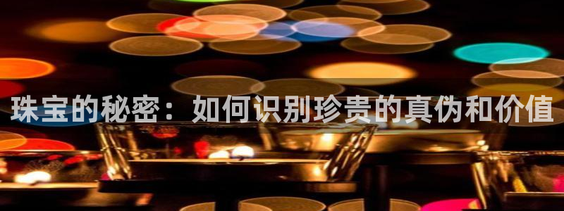 开丰娱乐地址查询：珠宝的秘密：如何识别珍贵的真伪和价值