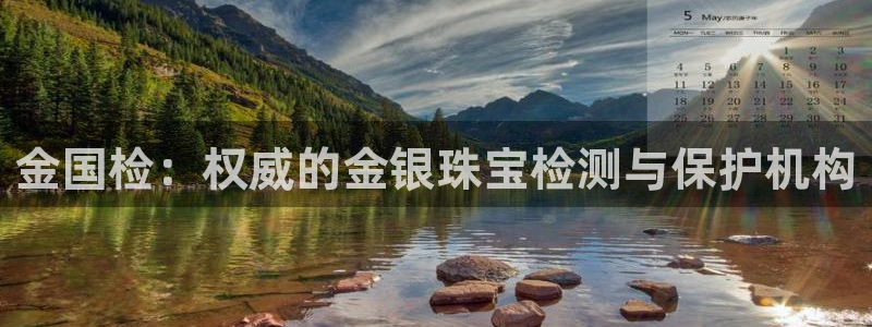 开丰娱乐登入地址在哪儿：金国检：权威的金银珠宝检测与保护机构