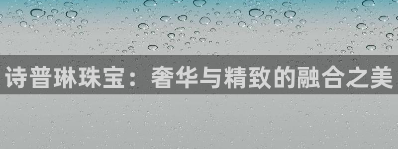 开丰娱乐登入地址在哪里：诗普琳珠宝：奢华与精致的融合之美