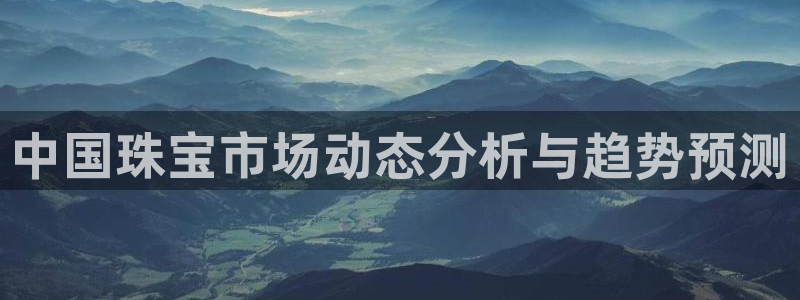 开丰娱乐登录网址：中国珠宝市场动态分析与趋势预测