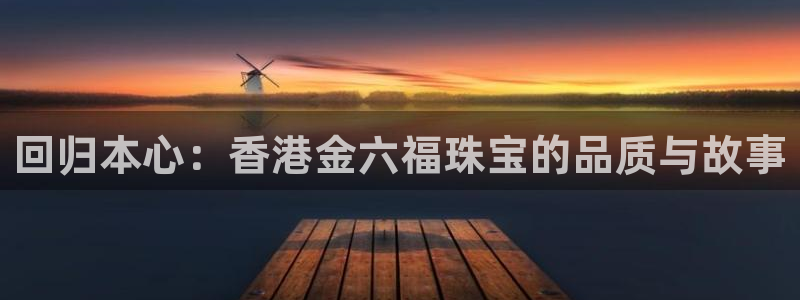 开丰娱乐下载安装：回归本心：香港金六福珠宝的品质与故事