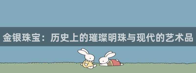 开丰娱乐登入地址：金银珠宝：历史上的璀璨明珠与现代的艺术品