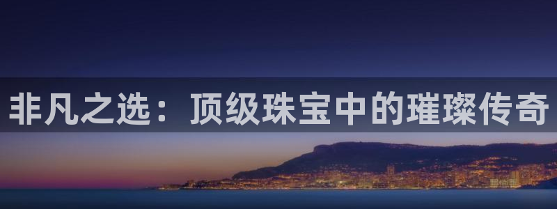 开丰娱乐登入地址在哪里：非凡之选：顶级珠宝中的璀璨传奇
