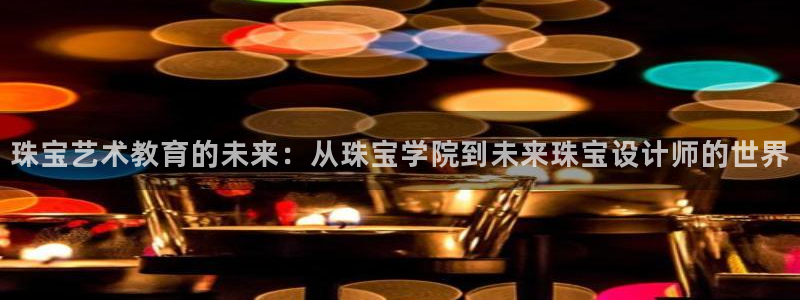 开丰娱乐后：珠宝艺术教育的未来：从珠宝学院到未来珠宝设计师的世界
