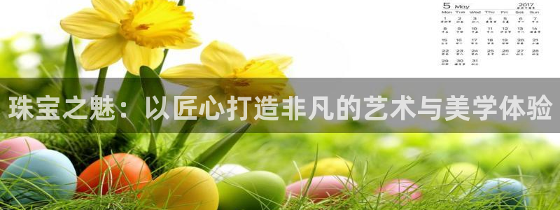 开丰娱乐体育平台：珠宝之魅：以匠心打造非凡的艺术与美学体验