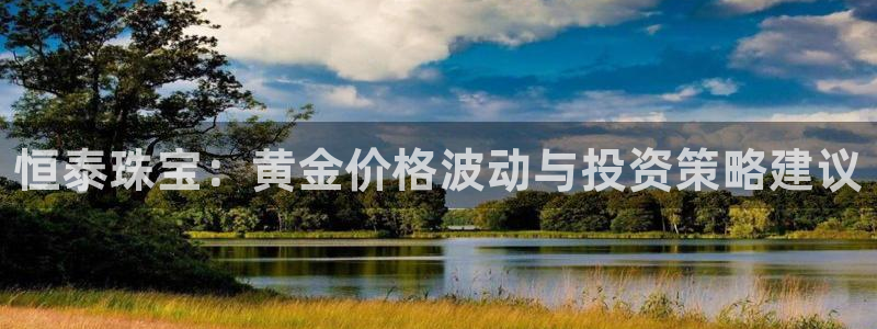开丰娱乐登录官方网站：恒泰珠宝：黄金价格波动与投资策略建议