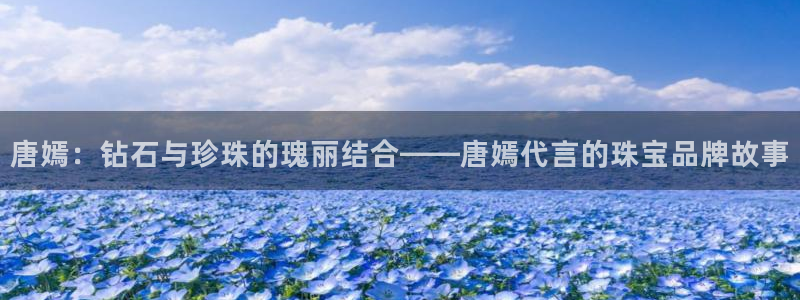 开丰娱乐行业恢复时间：唐嫣：钻石与珍珠的瑰丽结合——唐嫣代言的珠宝品牌故事