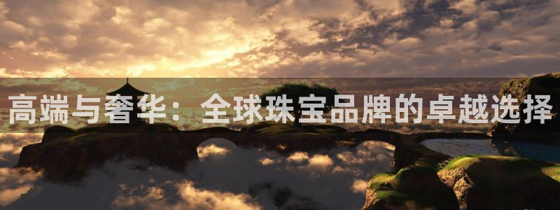 开丰娱乐平台注册地址：高端与奢华：全球珠宝品牌的卓越选择