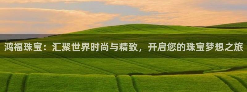开丰娱乐日：鸿福珠宝：汇聚世界时尚与精致，开启您的珠宝梦想之旅