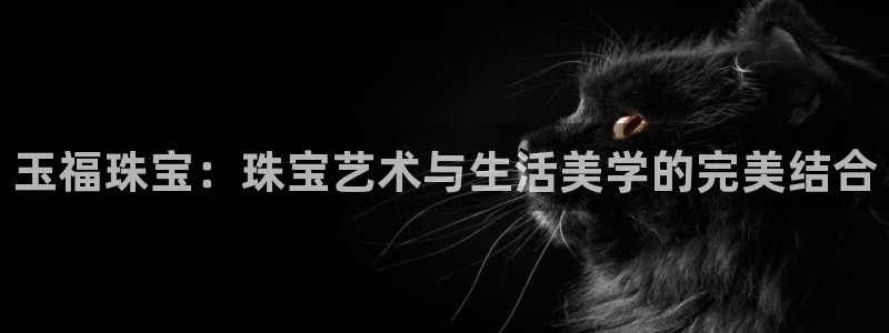 开丰娱乐月：玉福珠宝：珠宝艺术与生活美学的完美结合