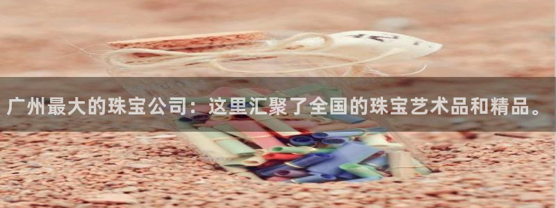 开丰娱乐官网：广州最大的珠宝公司：这里汇聚了全国的珠宝艺术品和精品。