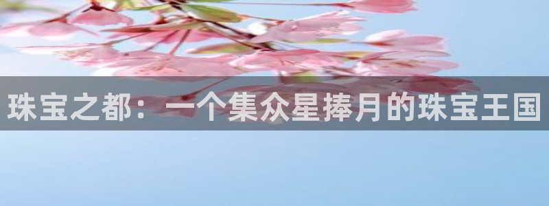 开丰娱乐官网登录网址：珠宝之都：一个集众星捧月的珠宝王国
