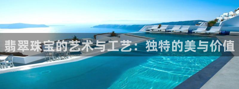 开丰娱乐后：翡翠珠宝的艺术与工艺：独特的美与价值