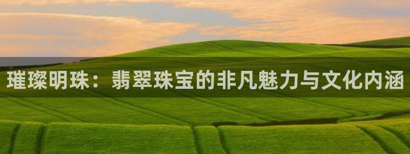 开丰娱乐官网平台网址：璀璨明珠：翡翠珠宝的非凡魅力与文化内涵