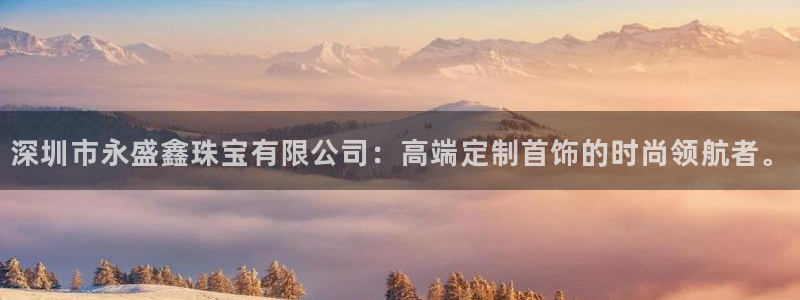 开丰娱乐注册系究耍333OO：深圳市永盛鑫珠宝有限公司：高端定制首饰的时尚领航者