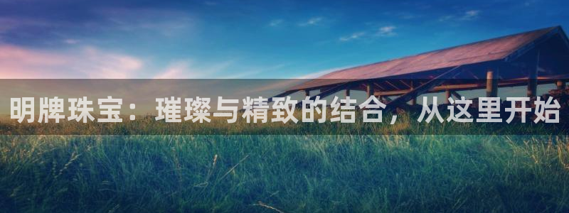 开丰娱乐注册登录：明牌珠宝：璀璨与精致的结合，从这里开始